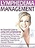Lymphedema Management: An Essential Guide to Living with Lymphedema - Understanding the Cause, Recognizing Symptoms, Learning to Manage, and Identifying Treatment & Therapy Options
