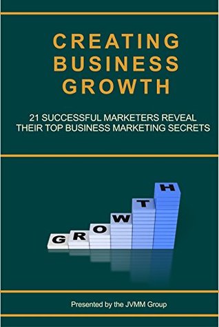 Creating Business Growth: 21 Successful Marketers Reveal Their Top Business Marketing Secrets. (MARKETING MAGICIAN PRACTICAL GUIDES Book 2)