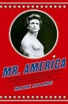 Mr. America: How Muscular Millionaire Bernarr Macfadden Transformed the Nation Through Sex, Salad, and the Ultimate Starvation Diet