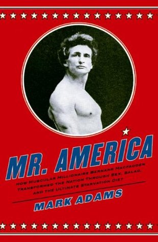 Mr. America: How Muscular Millionaire Bernarr Macfadden Transformed the Nation Through Sex, Salad, and the Ultimate Starvation Diet (Hardcover)