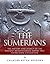 The Sumerians: The History and Legacy of the Ancient Mesopotamian Empire that Established Civilization