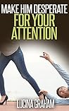 Make Him Desperate For Your Attention: How To Get A Man And Keep Him (Make Him Fall In Love With You, Desperate Ex Boyfriend, Get Him To Commit)
