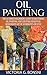 Oil Painting: The Ultimate Beginners Guide to Mastering Oil Painting and Creating Beautiful Homemade Art in 30 Minutes or Less! (Oil Painting - Oil Painting ... - Painting - Oil Painting Techniques)