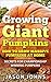 Growing Giant Pumpkins - How To Grow Massive Pumpkins At Home: Secrets For Championship Winning Giant Pumpkins (Inspiring Gardening Ideas Book 10)