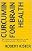 Curcumin for Brain Health: How to Choose and Use the Right Form of the Most Potent Herbal Antioxidant to Fight Brain Aging