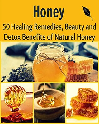 Honey: 50 Healing Remedies, Beauty, and Detox Benefits of Natural Honey: (honey cures, heal yourself, allergy relief, home remedies, herbs)