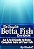 THE COMPLETE BETTA FISH CARE GUIDE: AN A TO Z GUIDE TO TAKE COMPLETE CARE OF YOUR FISH