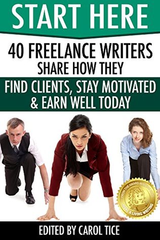 Start Here: 40 Freelance Writers Share How They Find Clients, Stay Motivated & Earn Well Today: Learn how to break in and earn more as a freelance writer ... marketplace (Make a Living Writing Book 2)