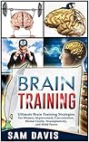 Brain Training: Ultimate Brain Training Strategies For Memory Improvement, Concentration, Mental Clarity, Neuroplasticity, And Mind Power (Brain Training, Memory Improvement)