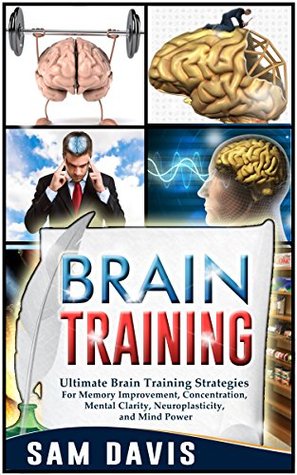 Brain Training: Ultimate Brain Training Strategies For Memory Improvement, Concentration, Mental Clarity, Neuroplasticity, And Mind Power (Brain Training, Memory Improvement)