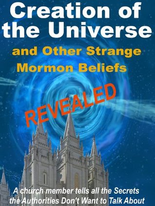 Creation of the Universe and Other Strange Mormon Beliefs Revealed. ( A church member tells all the Secrets the Authorities Don't Want to Talk About.)
