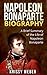 Napoleon Bonaparte Biography: A Brief Summary of the Life of Napoleon Bonaparte (Napoleon Bonaparte & Josephine, Napoleonic Wars)