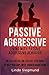 Passive Aggressive: Living With Passive Aggressive Behavior - An Easy to Follow Step-by-Step Guide to Help You Cope With Hidden Aggression