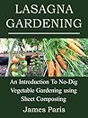 Lasagna Gardening: An Introduction To No-Dig Vegetable Gardening Using Sheet Composting (No Dig Gardening Techniques)
