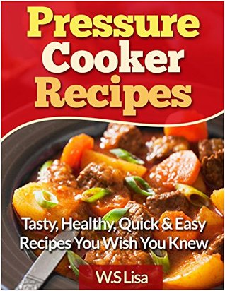 Pressure Cooker Recipes - Amazing, Delicious, Quick & Easy Pressure Cooker Cookbook: (Electric Pressure Cooker Cookbook, Pressure cooking cookbook, Pressure cooker cookbook, quick and easy)