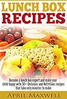 Lunch Box Recipes: Become a Lunch Box Expert and Make Your Child Happy with 30+ Delicious and Nutritious Recipes That Take Only Minutes to Make