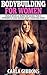 Bodybuilding For Women: Build Muscle Burn Fat Easily For A Powerful And Sexier Body Starting Now (Bodybuilding For Women, Bodybuilding Diet Women, Bodybuilding ... Bodybuilding, Bodybuilding Nutrition)