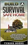 Build a Survival Safe Home: Basic Lessons on How to Build Shelter and Survive in the Wilderness (Survival shelters, Survival handbook, Survival manual)