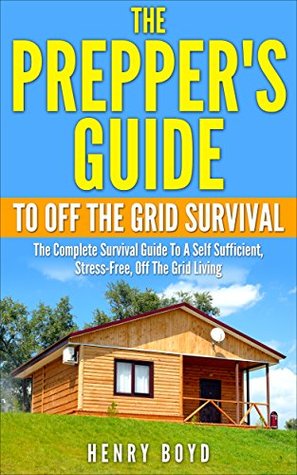 The Prepper's Guide To Off the Grid Survival: The Complete Survival Guide To A Self Sufficient, Stress-Free, Off The Grid Living (Off The Grid Living, Prepping For Beginners, SHTF Survival)