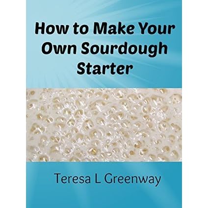 Make Your Own Sourdough Starter Capture And Harness The Wild Yeast By Teresa L Greenway