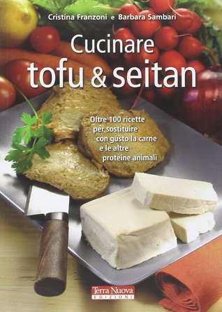 Cucinare tofu & seitan: oltre 100 ricette per sostituire con gusto la carne e le altre proteine animali