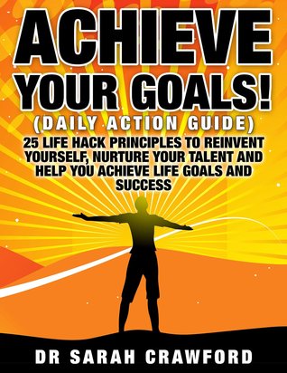 Achieve Your Goals! 25 Life Hack Principles to Reinvent Yourself, Nurture Your Talent and Help You Achieve Life Goals and Success