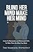 Blind Her Mind Make Her Mind: Learn To Manipulate and Brainwash Girls To Make Them Do What You Want