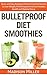 Bulletproof Diet Smoothies: Quick and Easy Bulletproof Diet Smoothie Recipes to Lose Weight, Feel Energized and Gain Radiant Health and Optimal Focus