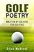 GOLF POETRY: GOLF STORIES ABOUT GOLFERS, THEIR SCORECARDS AND OTHER GOLF LIES: GOLF POETRY WRITTEN BY GOLFERS FOR GOLFERS (GOLF JOKES, GOLF QUOTES AND GOLF POETRY SERIES Book 3)