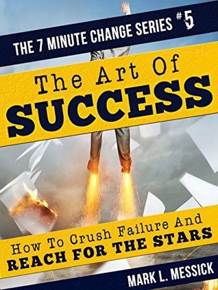 The Art Of Success: How To Crush Failure And Reach For The Stars (The 7 Minute Change Series Book 5)