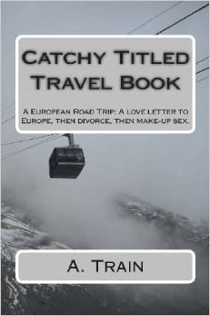 Catchy Titled Travel Book: A European Road Trip: Love Letter to Europe, Then Divorce, Then Make-up Sex