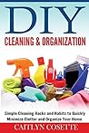 DIY Cleaning & Organization: Simple Cleaning Hacks and Habits to Quickly Minimize Clutter and Organize Your Home