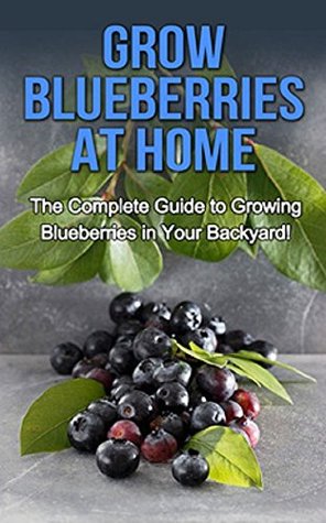 Grow Blueberries at Home: The complete guide to growing blueberries in your backyard! (Kindle Edition)