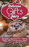 Delicious Gifts In Jars: Amazing Recipes For Making Tasty Jars Everybody Loves