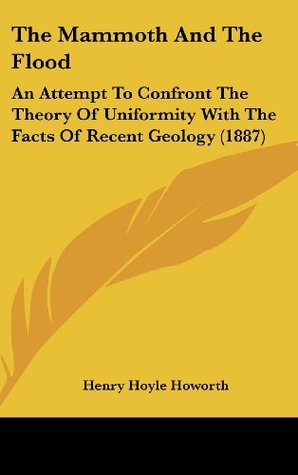 The Mammoth And The Flood: An Attempt To Confront The Theory Of Uniformity With The Facts Of Recent Geology (1887)