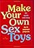 Make Your Own Sex Toys: 50 Quick and Easy Do-It-Yourself Projects