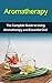Aromatherapy: The complete guide to using aromatherapy and essential oils!