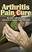 The Arthritis Pain Cure: Reverse Arthritis Pain And Live A Happy Pain Free Life! (Pain Relief,Cure, Overcome,Conquer Pain,disorder,Arthritis, Arthritis Pain Cure Relief)
