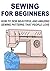 Sewing for Beginners: How to Sew Beautiful and Amazing Sewing Patterns that People Love: (Sewing - Sewing Patterns - Sewing Magazines - Sewing for Beginners)