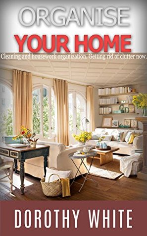 Organize your home: Cleaning and housework organization. Getting rid of clutter now. (Kindle Edition)