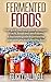 Fermented Foods: Your Quick and Easy Guide to Veggies, Kimchi, Kraut, and much more!: (Beginners Guide to Fermenting your own Probiotic Healthy Food)