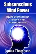 Subconscious Mind Power: How to Use the Hidden Power of Your Subconscious Mind