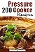 Pressure Cooker: 200 Pressure Cooker Recipes - Quick, Easy & Delicious Pressure Cooker Recipes