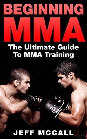 MMA: Beginning MMA: The Ultimate Guide to MMA Training (Martial Arts - MMA, Mixed Martial Arts, Grappling, Brazilian Jiu Jitsu)