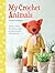 My Crochet Animals: Crochet 12 Furry Animal Friends plus 35 Stylish Clothes and Accessories
