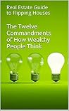 The Twelve Commandments of How Wealthy People Think: Real Estate Guide to Flipping Houses