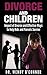 DIVORCE AND CHILDREN: Impact of Divorce and Effective Ways to help Kids and Parents Survive (parenting, divorce and separation, advices and tips, children's welfare)