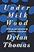 Under Milk Wood by Dylan Thomas Under Milk Wood by Dylan Thomas