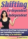 Shifting from Co-Dependent to Independent: How to Let Go of Your Co-Dependent and Controlling Personality, and Start Living as An Individual