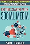 Getting Started with Social Media: A Beginners Guide to Marketing Your Brand and Influencing Your Followers